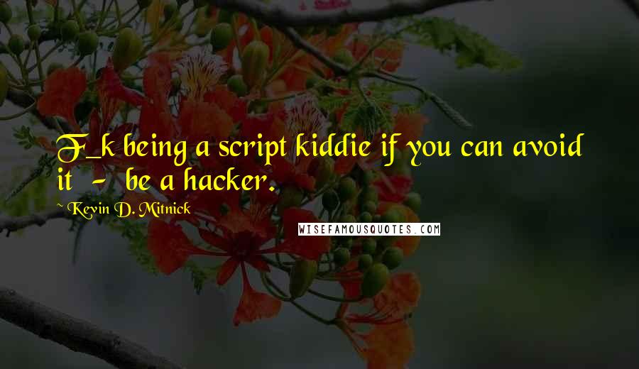 Kevin D. Mitnick Quotes: F_k being a script kiddie if you can avoid it  -  be a hacker.