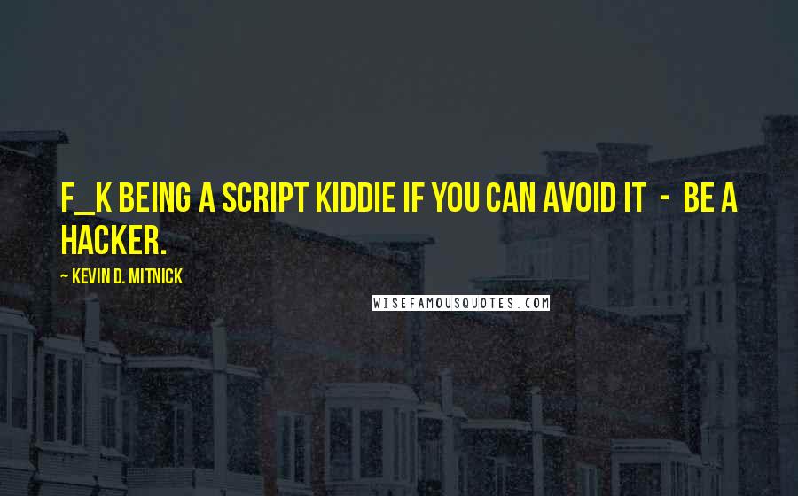 Kevin D. Mitnick Quotes: F_k being a script kiddie if you can avoid it  -  be a hacker.