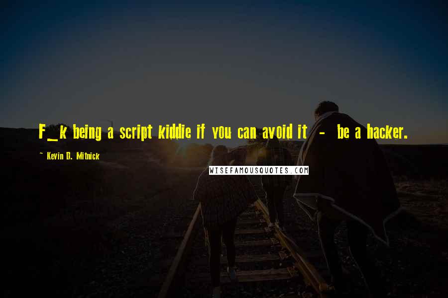 Kevin D. Mitnick Quotes: F_k being a script kiddie if you can avoid it  -  be a hacker.