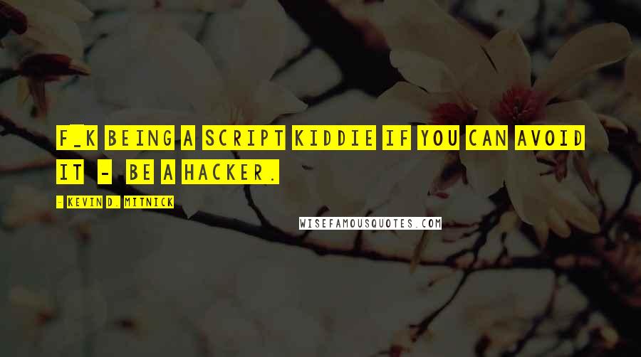 Kevin D. Mitnick Quotes: F_k being a script kiddie if you can avoid it  -  be a hacker.