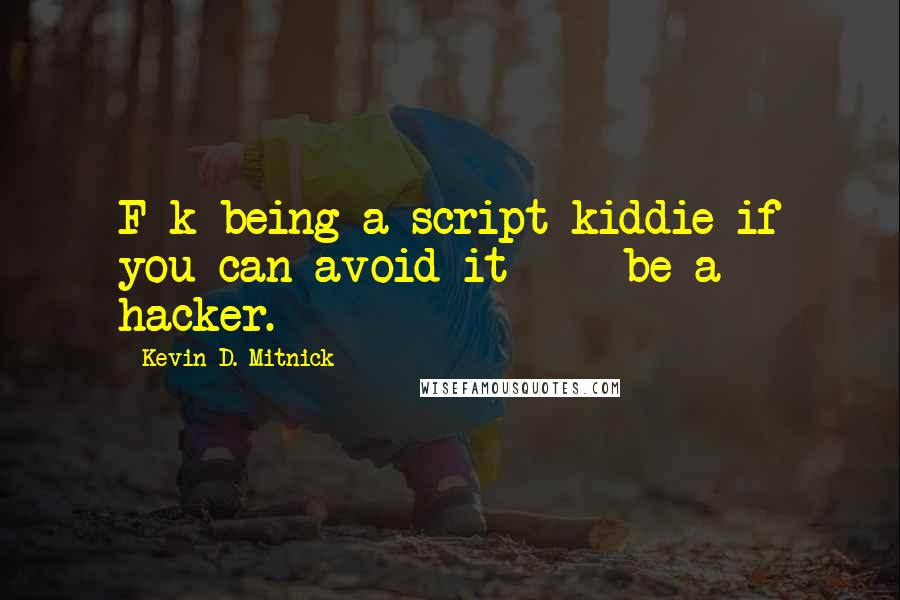 Kevin D. Mitnick Quotes: F_k being a script kiddie if you can avoid it  -  be a hacker.