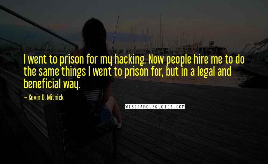 Kevin D. Mitnick Quotes: I went to prison for my hacking. Now people hire me to do the same things I went to prison for, but in a legal and beneficial way.