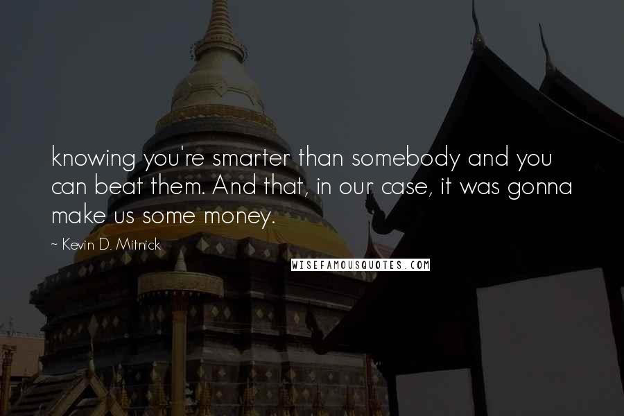 Kevin D. Mitnick Quotes: knowing you're smarter than somebody and you can beat them. And that, in our case, it was gonna make us some money.