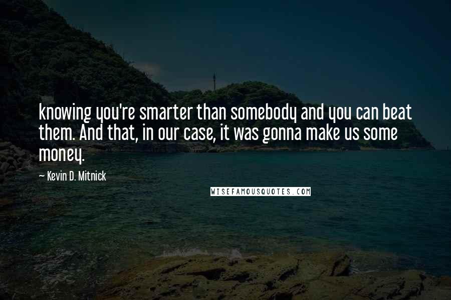 Kevin D. Mitnick Quotes: knowing you're smarter than somebody and you can beat them. And that, in our case, it was gonna make us some money.