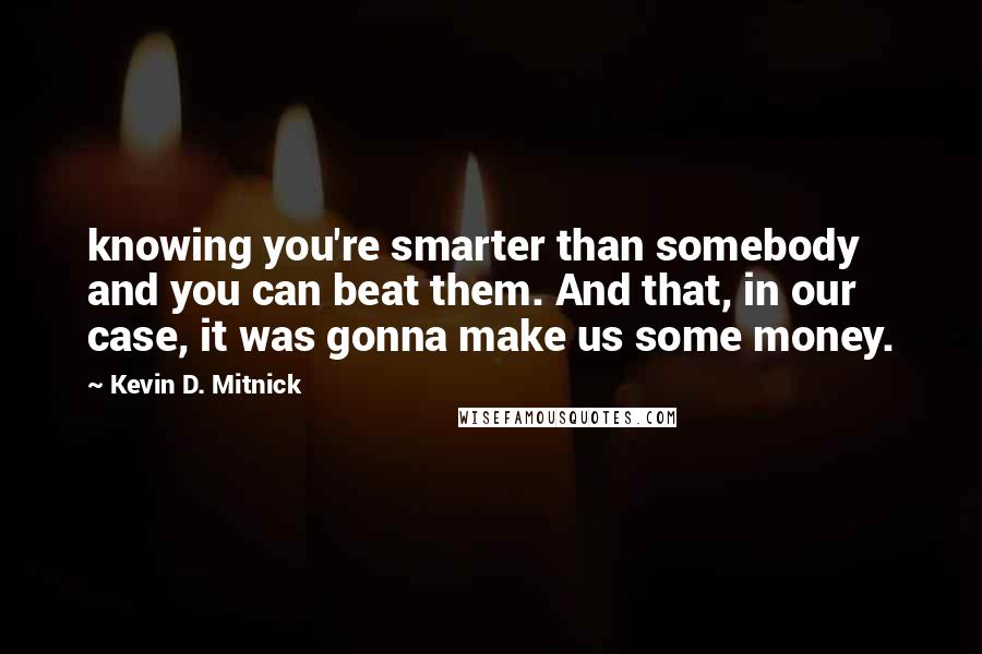 Kevin D. Mitnick Quotes: knowing you're smarter than somebody and you can beat them. And that, in our case, it was gonna make us some money.