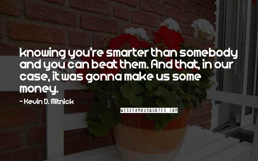 Kevin D. Mitnick Quotes: knowing you're smarter than somebody and you can beat them. And that, in our case, it was gonna make us some money.