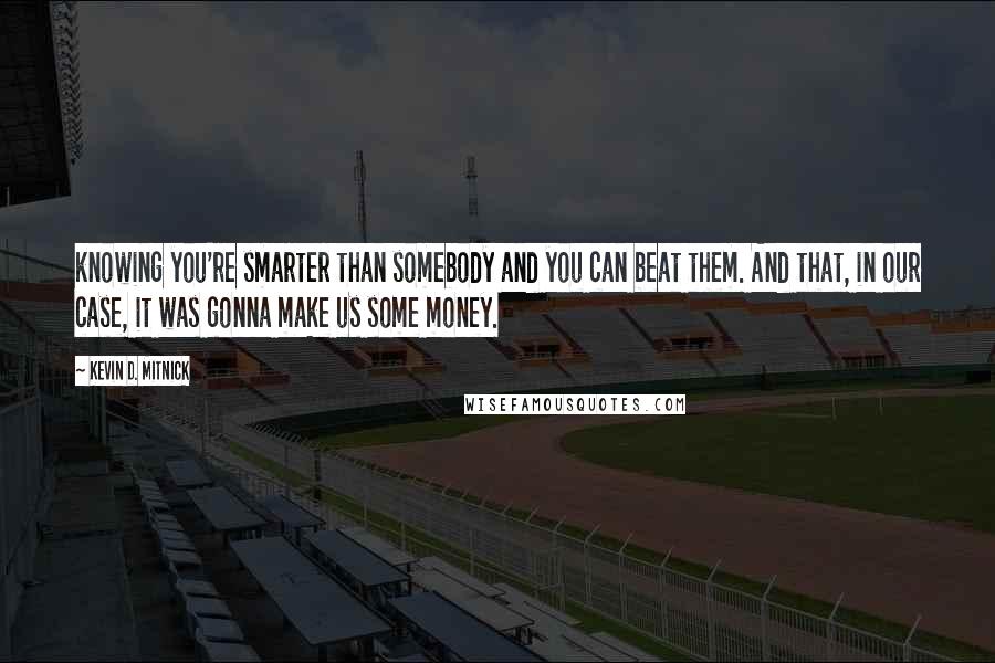 Kevin D. Mitnick Quotes: knowing you're smarter than somebody and you can beat them. And that, in our case, it was gonna make us some money.