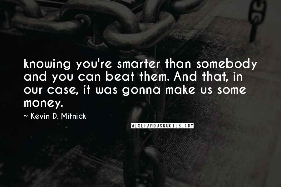 Kevin D. Mitnick Quotes: knowing you're smarter than somebody and you can beat them. And that, in our case, it was gonna make us some money.