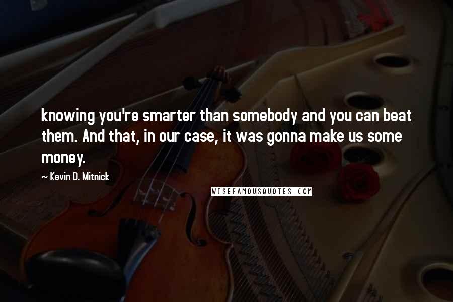 Kevin D. Mitnick Quotes: knowing you're smarter than somebody and you can beat them. And that, in our case, it was gonna make us some money.