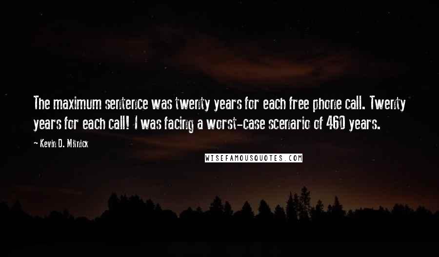 Kevin D. Mitnick Quotes: The maximum sentence was twenty years for each free phone call. Twenty years for each call! I was facing a worst-case scenario of 460 years.