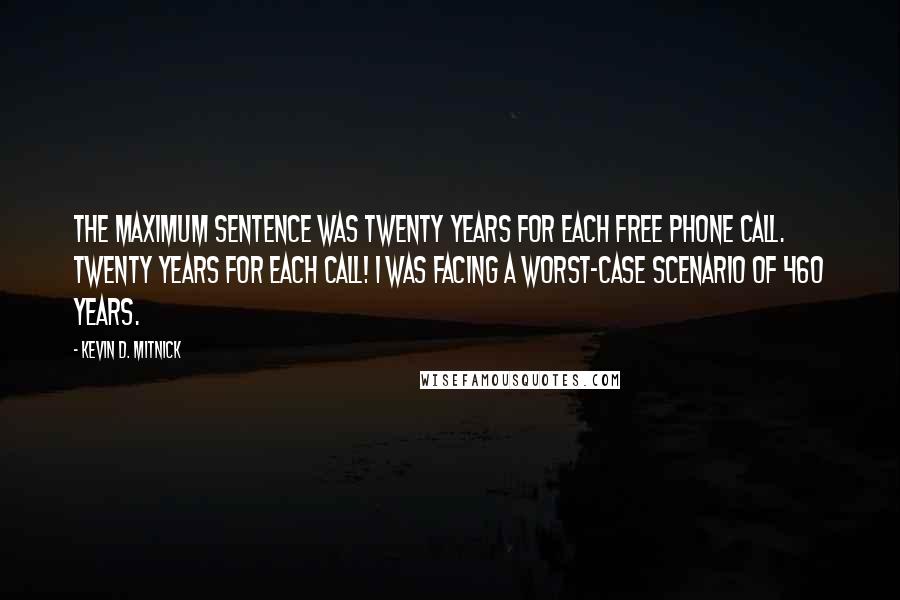 Kevin D. Mitnick Quotes: The maximum sentence was twenty years for each free phone call. Twenty years for each call! I was facing a worst-case scenario of 460 years.