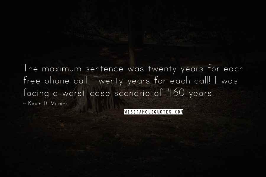Kevin D. Mitnick Quotes: The maximum sentence was twenty years for each free phone call. Twenty years for each call! I was facing a worst-case scenario of 460 years.