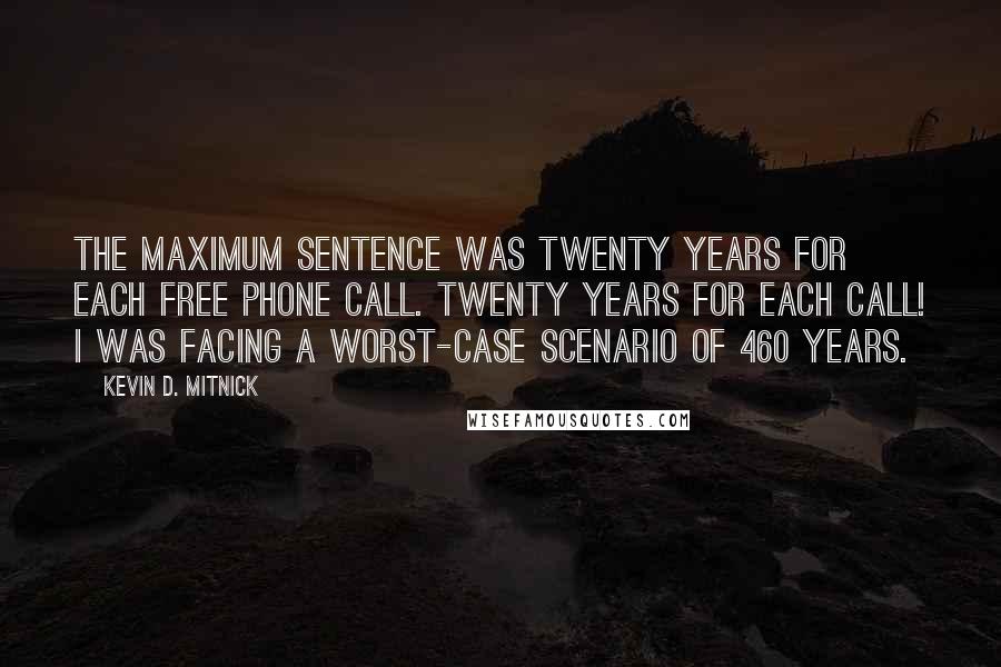 Kevin D. Mitnick Quotes: The maximum sentence was twenty years for each free phone call. Twenty years for each call! I was facing a worst-case scenario of 460 years.