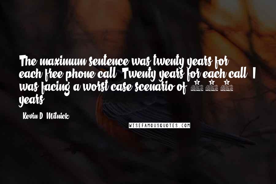 Kevin D. Mitnick Quotes: The maximum sentence was twenty years for each free phone call. Twenty years for each call! I was facing a worst-case scenario of 460 years.