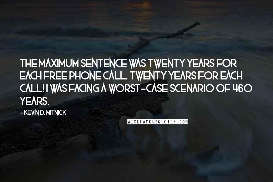 Kevin D. Mitnick Quotes: The maximum sentence was twenty years for each free phone call. Twenty years for each call! I was facing a worst-case scenario of 460 years.