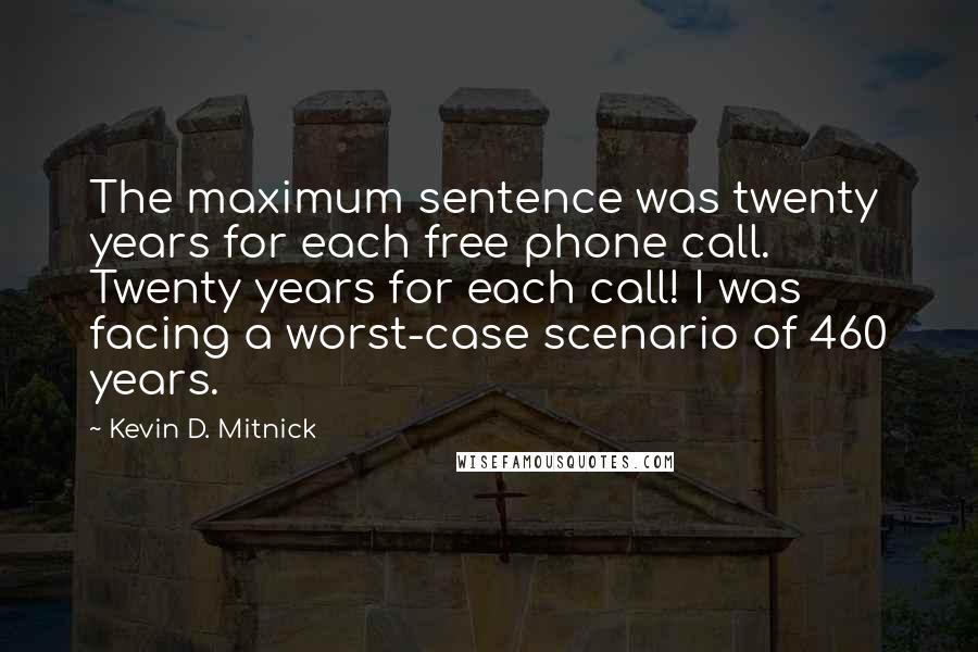 Kevin D. Mitnick Quotes: The maximum sentence was twenty years for each free phone call. Twenty years for each call! I was facing a worst-case scenario of 460 years.