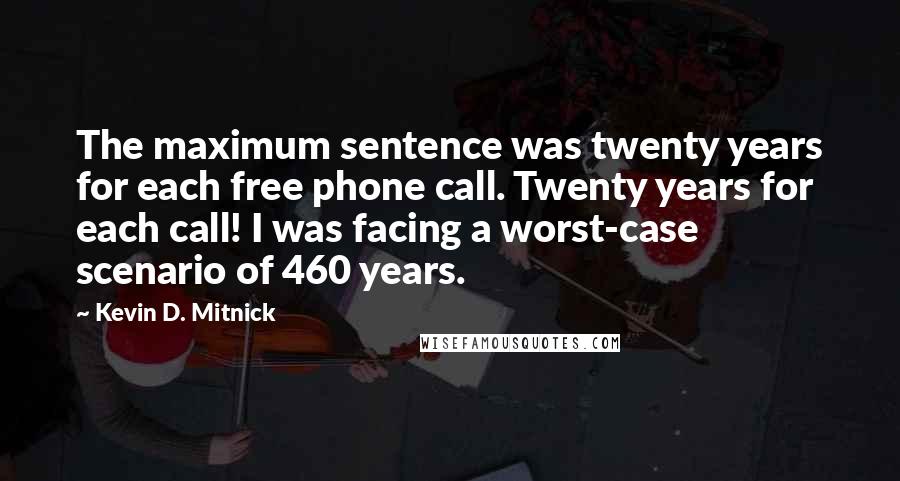 Kevin D. Mitnick Quotes: The maximum sentence was twenty years for each free phone call. Twenty years for each call! I was facing a worst-case scenario of 460 years.