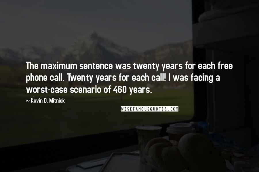 Kevin D. Mitnick Quotes: The maximum sentence was twenty years for each free phone call. Twenty years for each call! I was facing a worst-case scenario of 460 years.