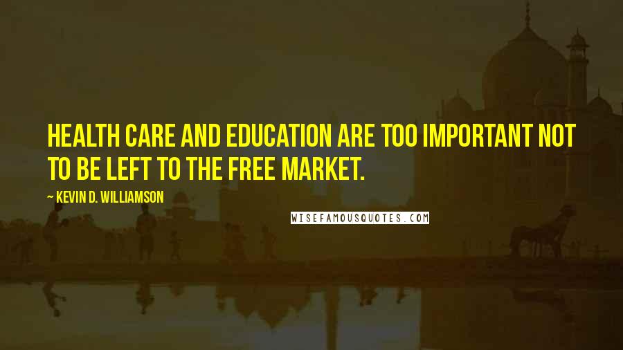 Kevin D. Williamson Quotes: Health care and education are too important NOT to be left to the free market.