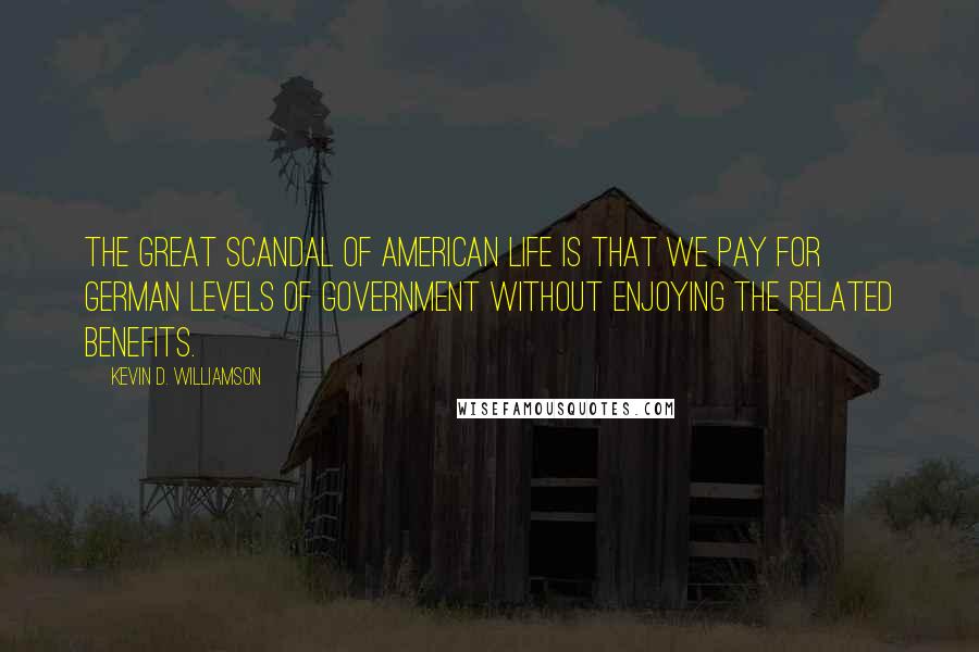 Kevin D. Williamson Quotes: The great scandal of American life is that we pay for German levels of government without enjoying the related benefits.