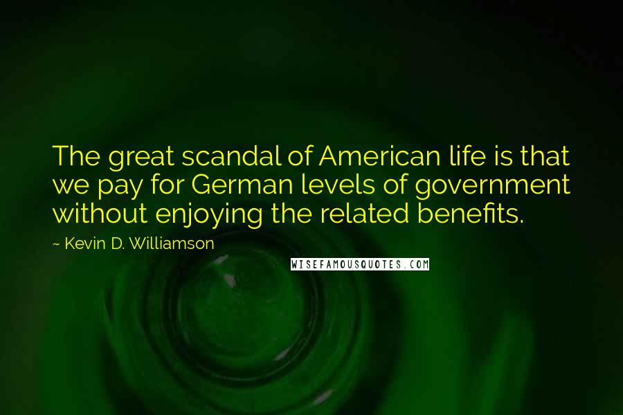 Kevin D. Williamson Quotes: The great scandal of American life is that we pay for German levels of government without enjoying the related benefits.