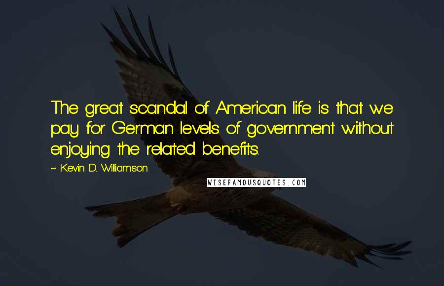 Kevin D. Williamson Quotes: The great scandal of American life is that we pay for German levels of government without enjoying the related benefits.