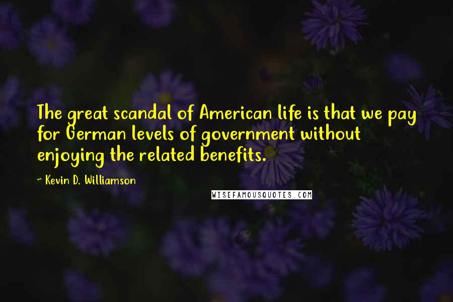 Kevin D. Williamson Quotes: The great scandal of American life is that we pay for German levels of government without enjoying the related benefits.