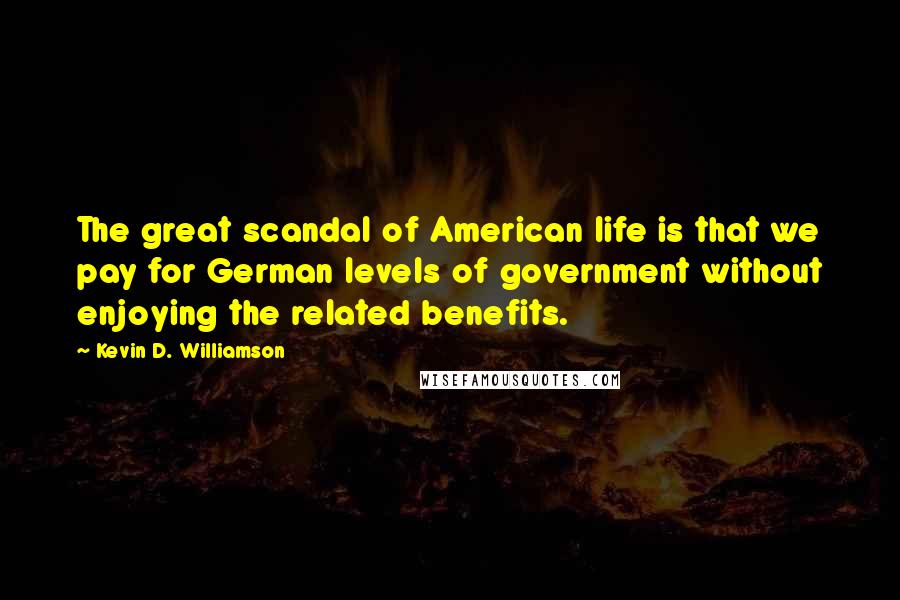 Kevin D. Williamson Quotes: The great scandal of American life is that we pay for German levels of government without enjoying the related benefits.