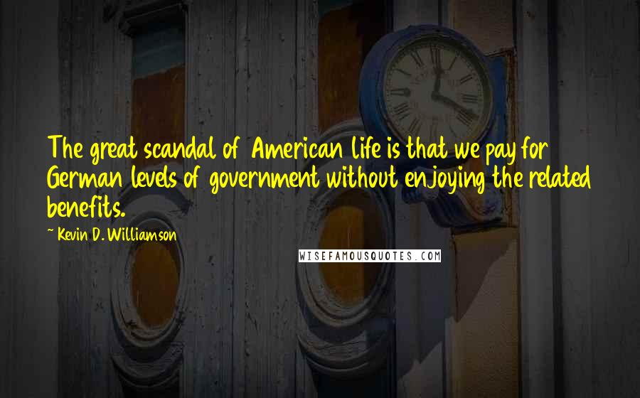 Kevin D. Williamson Quotes: The great scandal of American life is that we pay for German levels of government without enjoying the related benefits.