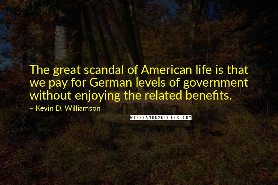 Kevin D. Williamson Quotes: The great scandal of American life is that we pay for German levels of government without enjoying the related benefits.