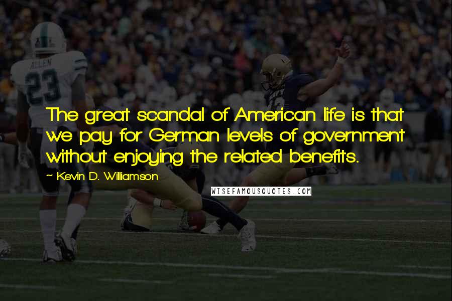 Kevin D. Williamson Quotes: The great scandal of American life is that we pay for German levels of government without enjoying the related benefits.