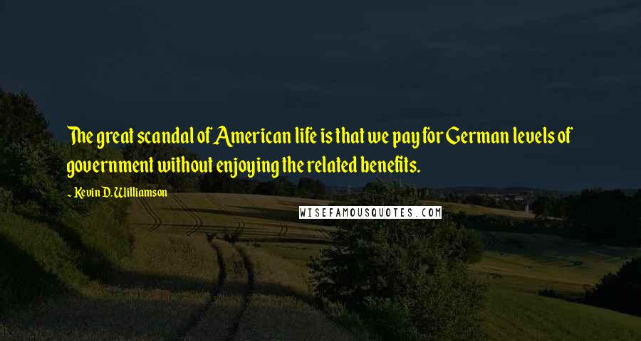 Kevin D. Williamson Quotes: The great scandal of American life is that we pay for German levels of government without enjoying the related benefits.