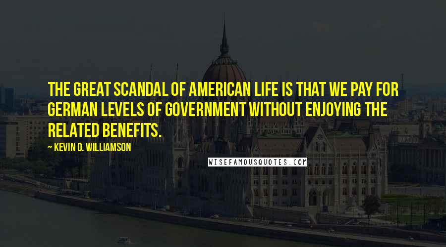 Kevin D. Williamson Quotes: The great scandal of American life is that we pay for German levels of government without enjoying the related benefits.
