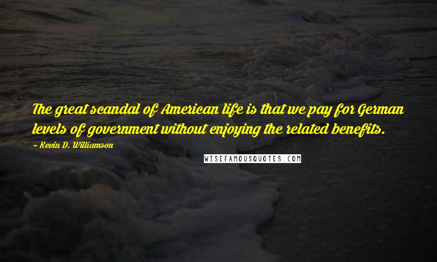 Kevin D. Williamson Quotes: The great scandal of American life is that we pay for German levels of government without enjoying the related benefits.