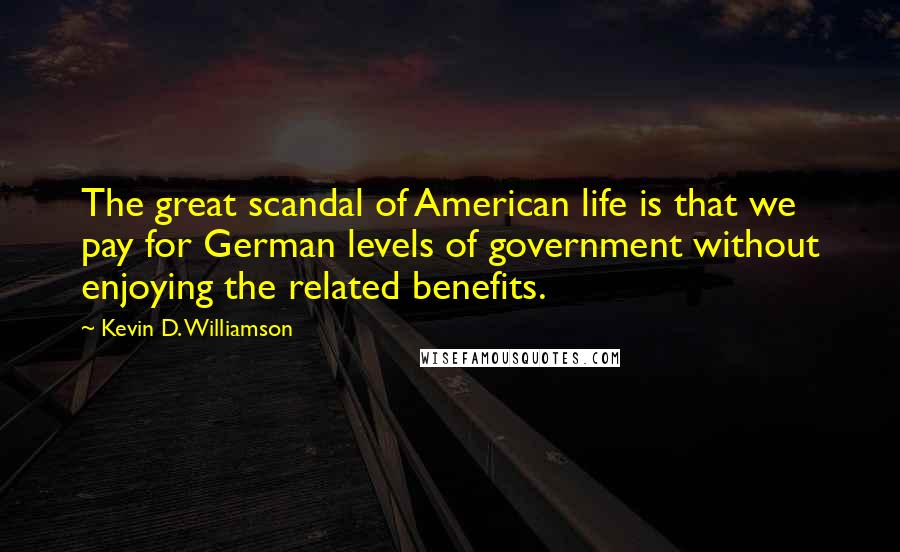 Kevin D. Williamson Quotes: The great scandal of American life is that we pay for German levels of government without enjoying the related benefits.