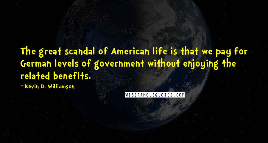 Kevin D. Williamson Quotes: The great scandal of American life is that we pay for German levels of government without enjoying the related benefits.