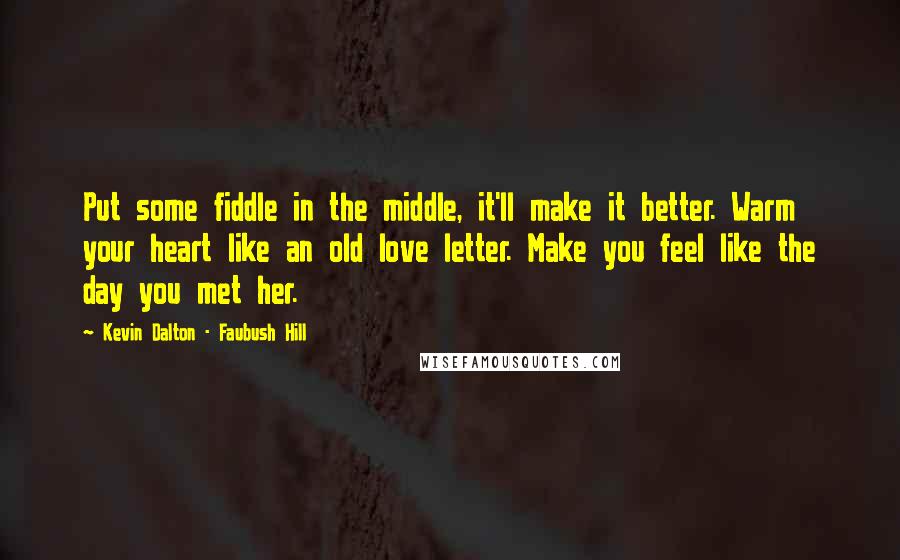 Kevin Dalton - Faubush Hill Quotes: Put some fiddle in the middle, it'll make it better. Warm your heart like an old love letter. Make you feel like the day you met her.