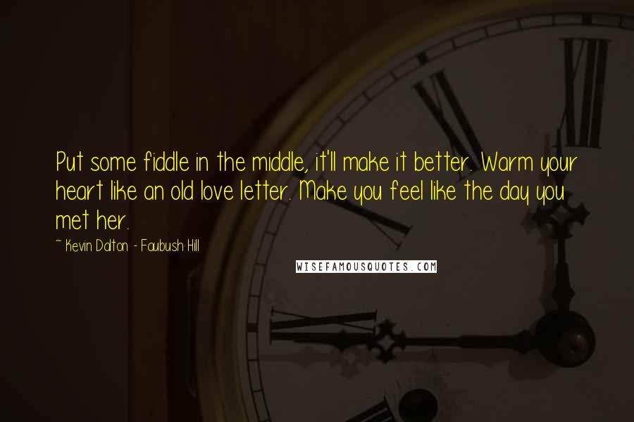 Kevin Dalton - Faubush Hill Quotes: Put some fiddle in the middle, it'll make it better. Warm your heart like an old love letter. Make you feel like the day you met her.