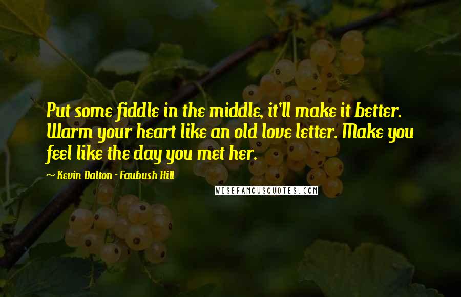Kevin Dalton - Faubush Hill Quotes: Put some fiddle in the middle, it'll make it better. Warm your heart like an old love letter. Make you feel like the day you met her.