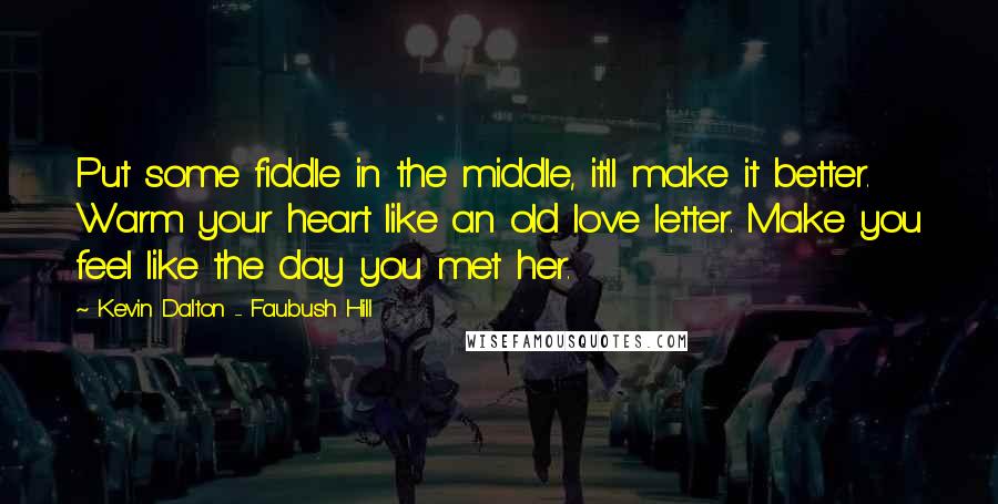 Kevin Dalton - Faubush Hill Quotes: Put some fiddle in the middle, it'll make it better. Warm your heart like an old love letter. Make you feel like the day you met her.