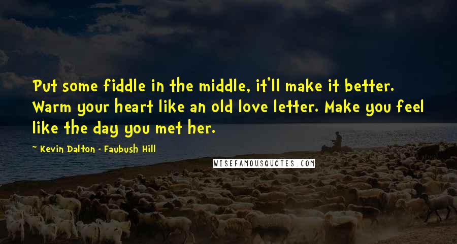 Kevin Dalton - Faubush Hill Quotes: Put some fiddle in the middle, it'll make it better. Warm your heart like an old love letter. Make you feel like the day you met her.
