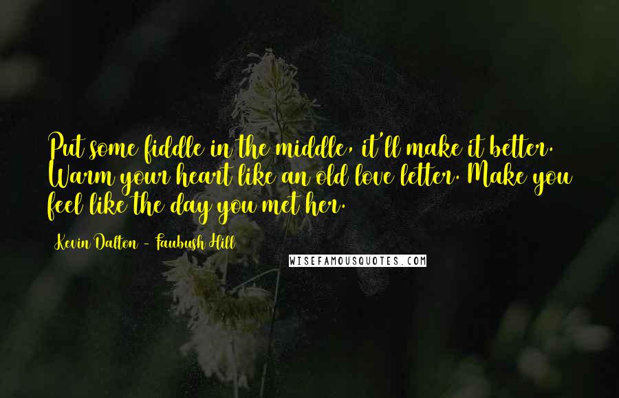 Kevin Dalton - Faubush Hill Quotes: Put some fiddle in the middle, it'll make it better. Warm your heart like an old love letter. Make you feel like the day you met her.
