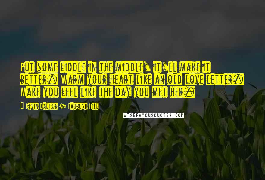 Kevin Dalton - Faubush Hill Quotes: Put some fiddle in the middle, it'll make it better. Warm your heart like an old love letter. Make you feel like the day you met her.