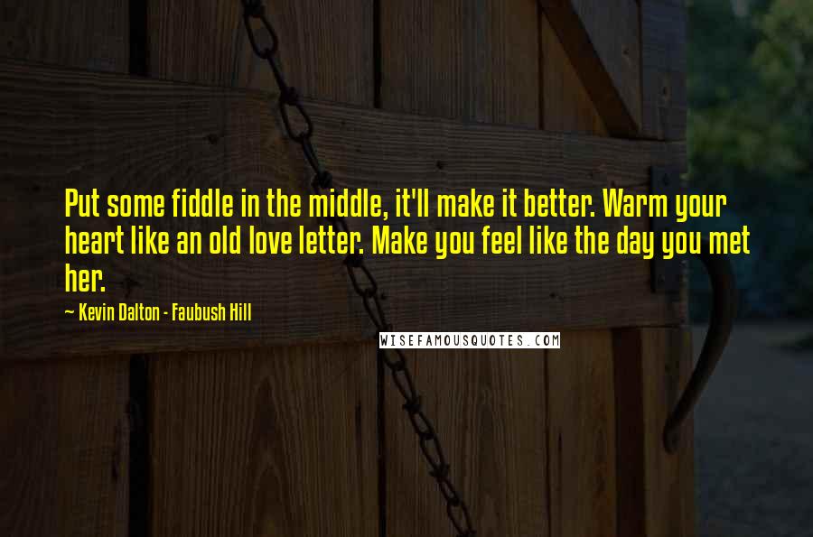 Kevin Dalton - Faubush Hill Quotes: Put some fiddle in the middle, it'll make it better. Warm your heart like an old love letter. Make you feel like the day you met her.