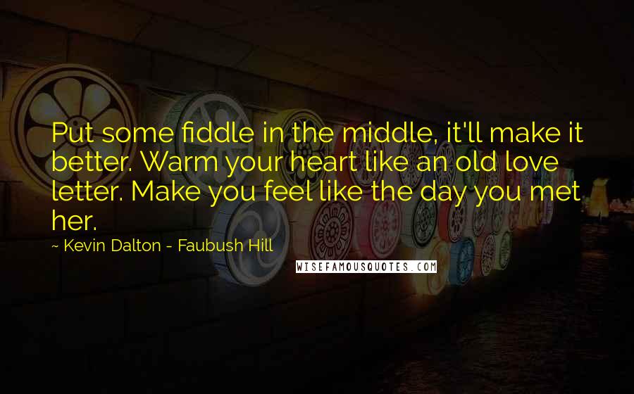 Kevin Dalton - Faubush Hill Quotes: Put some fiddle in the middle, it'll make it better. Warm your heart like an old love letter. Make you feel like the day you met her.