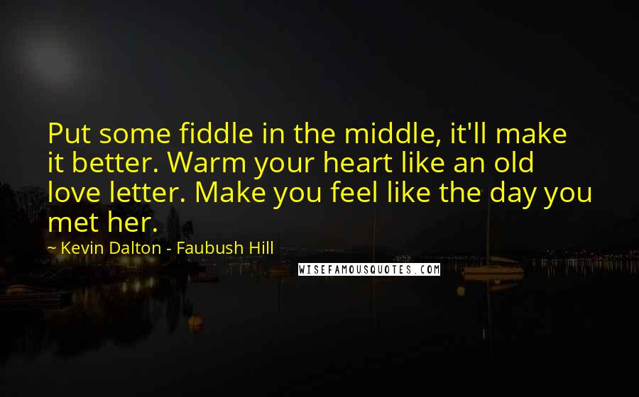 Kevin Dalton - Faubush Hill Quotes: Put some fiddle in the middle, it'll make it better. Warm your heart like an old love letter. Make you feel like the day you met her.