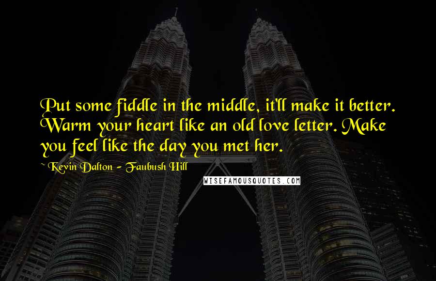 Kevin Dalton - Faubush Hill Quotes: Put some fiddle in the middle, it'll make it better. Warm your heart like an old love letter. Make you feel like the day you met her.