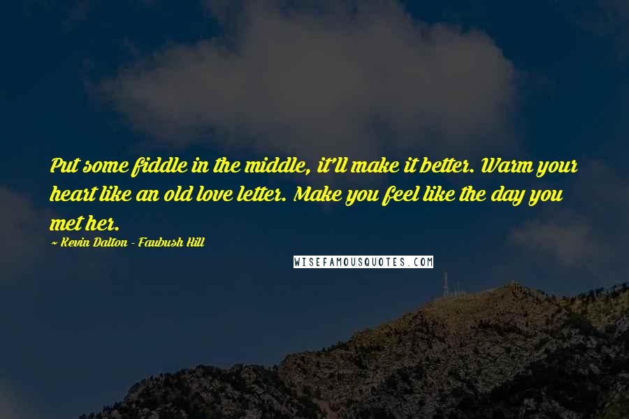 Kevin Dalton - Faubush Hill Quotes: Put some fiddle in the middle, it'll make it better. Warm your heart like an old love letter. Make you feel like the day you met her.