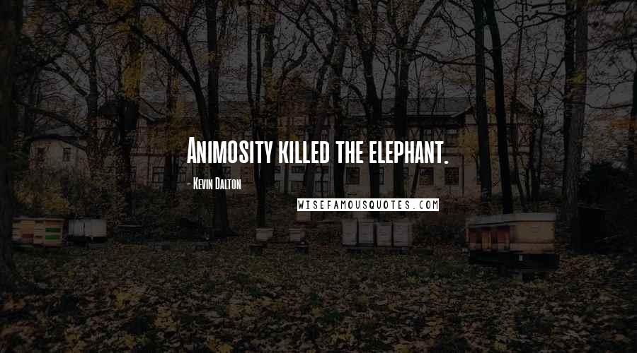 Kevin Dalton Quotes: Animosity killed the elephant.