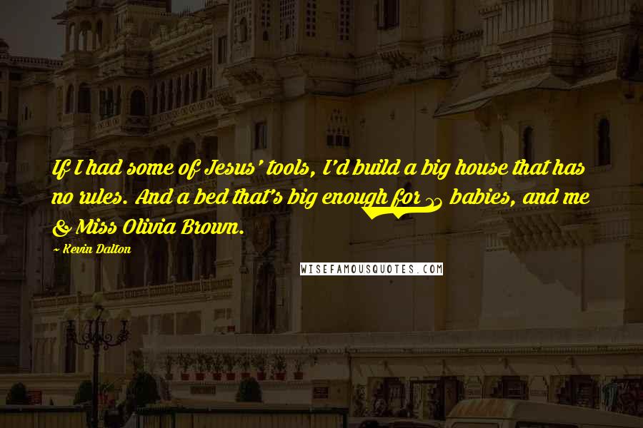Kevin Dalton Quotes: If I had some of Jesus' tools, I'd build a big house that has no rules. And a bed that's big enough for 13 babies, and me & Miss Olivia Brown.